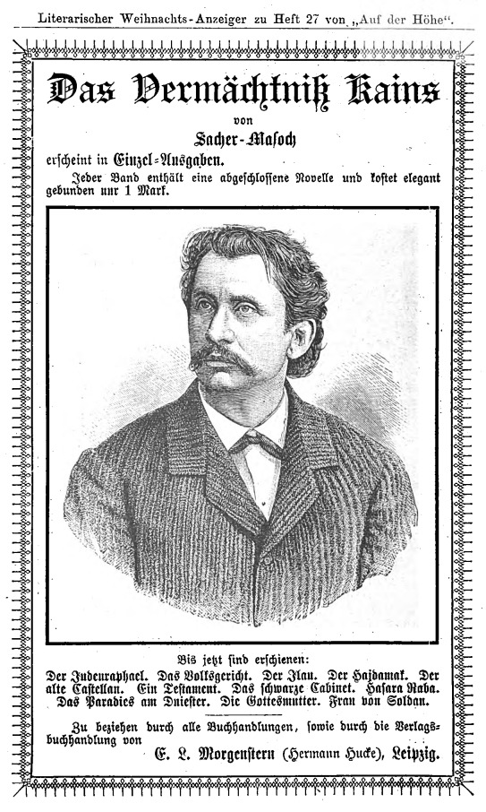 Das Vermächtniß Kains von Sacher-Masoch erscheint in Einzel-Ausgaben. Jeder Band enthält eine abgeschlossene Novelle und kostet elegant gebunden nur 1 Mark. Bis jetzt sind erschienen: Der Judenraphael. Das Volksgericht. Der Ilau. Der Hajdamak. Der alte Castellan. Ein Testament. Das schwarze Cabinet. Hasara Raba. Das Paradies am Dniester. Die Gottesmutter. Frau von Soldan.